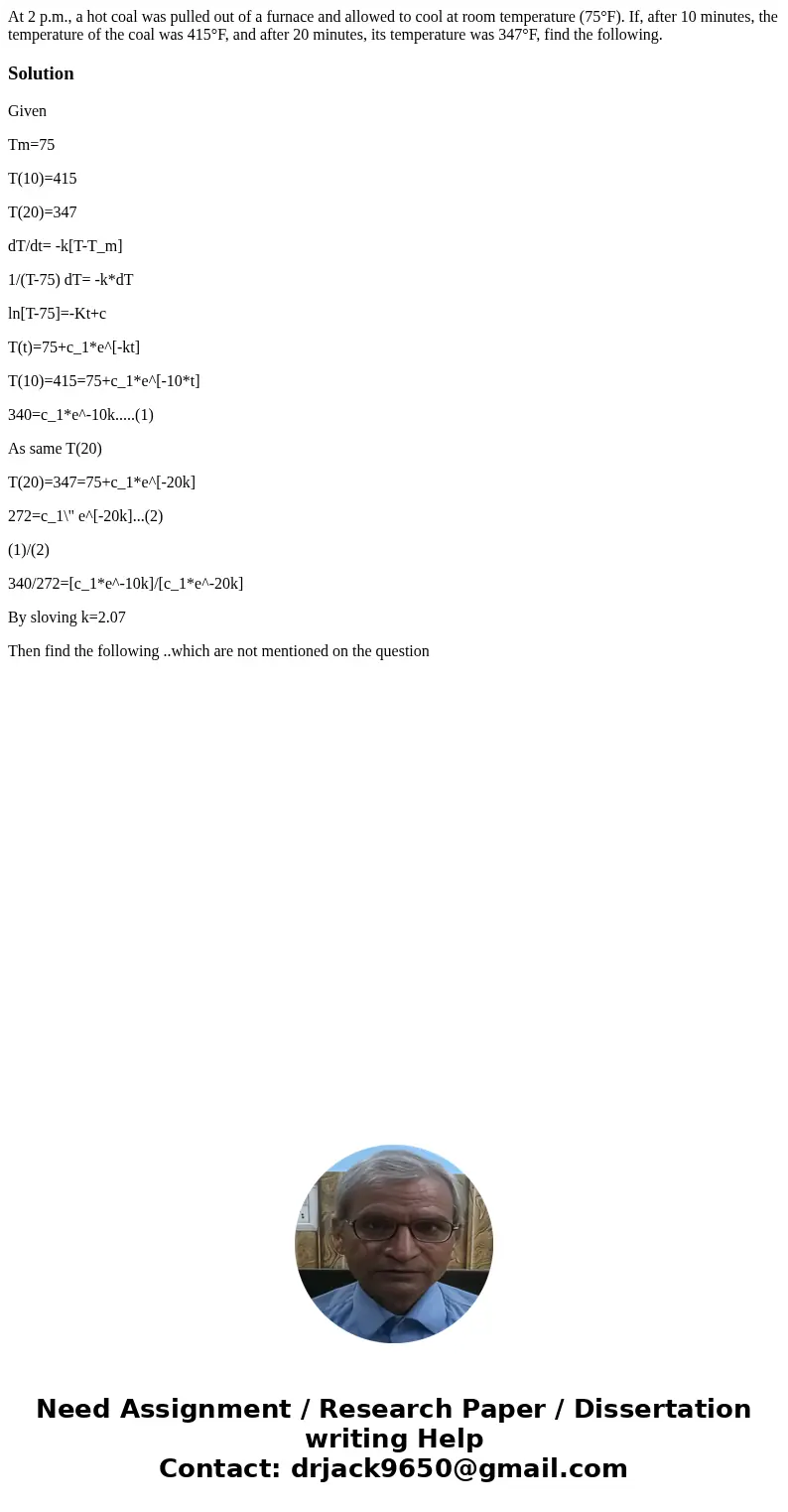 At 2 p.m., a hot coal was pulled out of a furnace and allowed to cool at room temperature (75°F). If, after 10 minutes, the temperature of the coal was 415°F, a At 2 p.m., a hot coal was pulled out of a furnace and allowed to cool at room temperature (75°F). If, after 10 minutes, the temperature of the coal was 415°F, a