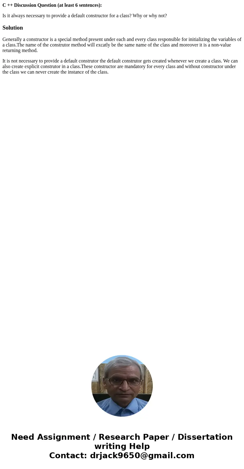 C ++ Discussion Question (at least 6 sentences): Is it always necessary to provide a default constructor for a class? Why or why not?SolutionGenerally a constru