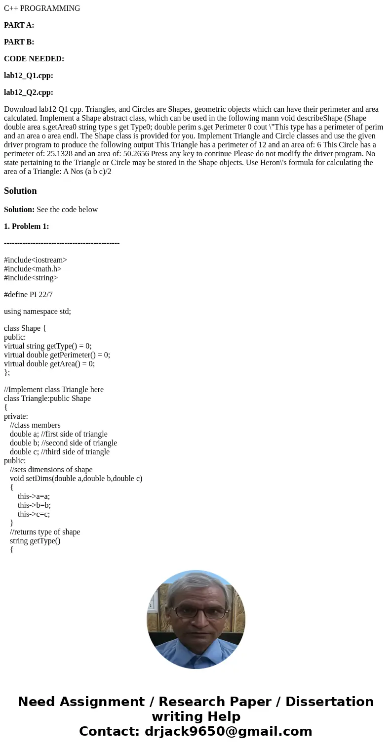 C++ PROGRAMMING PART A: PART B: CODE NEEDED: lab12_Q1.cpp: lab12_Q2.cpp: Download lab12 Q1 cpp. Triangles, and Circles are Shapes, geometric objects which can h C++ PROGRAMMING PART A: PART B: CODE NEEDED: lab12_Q1.cpp: lab12_Q2.cpp: Download lab12 Q1 cpp. Triangles, and Circles are Shapes, geometric objects which can h