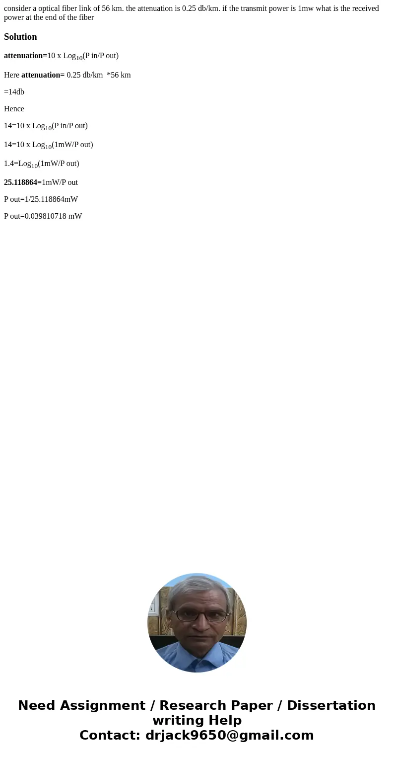 consider a optical fiber link of 56 km. the attenuation is 0.25 db/km. if the transmit power is 1mw what is the received power at the end of the fiberSolutionat