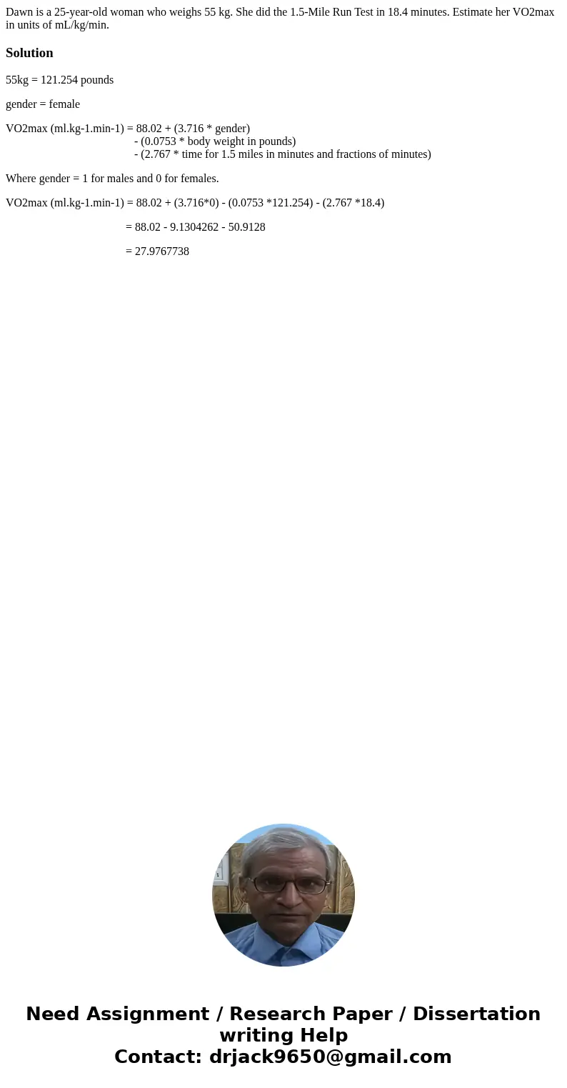 Dawn is a 25-year-old woman who weighs 55 kg. She did the 1.5-Mile Run Test in 18.4 minutes. Estimate her VO2max in units of mL/kg/min.Solution55kg = 121.254 po