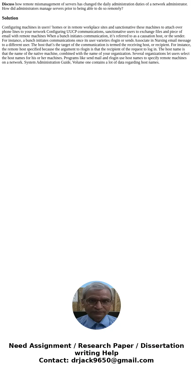 Discuss how remote mismanagement of servers has changed the daily administration duties of a network administrator. How did administrators manage servers prior  Discuss how remote mismanagement of servers has changed the daily administration duties of a network administrator. How did administrators manage servers prior