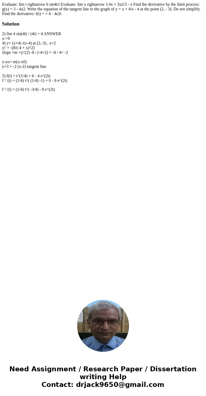  Evaluate: lim t rightarrow 0 sin4t/t Evaluate: lim x rightarrow 3 4x + 3x2/3 - x Find the derivative by the limit process: g(x) = 3 - 4x2. Write the equation o