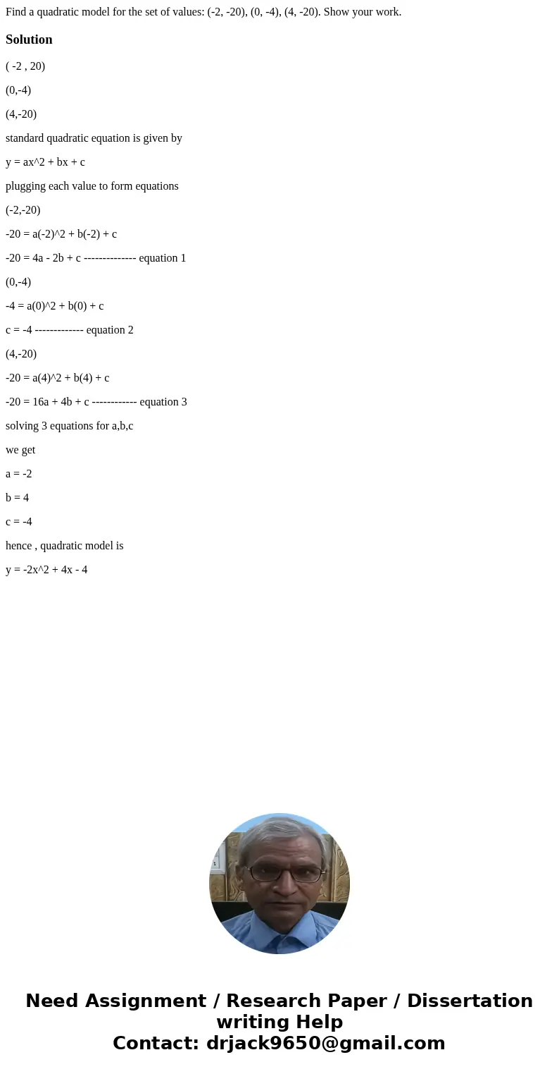 Find a quadratic model for the set of values: (-2, -20), (0, -4), (4, -20). Show your work. Solution( -2 , 20) (0,-4) (4,-20) standard quadratic equation is giv Find a quadratic model for the set of values: (-2, -20), (0, -4), (4, -20). Show your work. Solution( -2 , 20) (0,-4) (4,-20) standard quadratic equation is giv