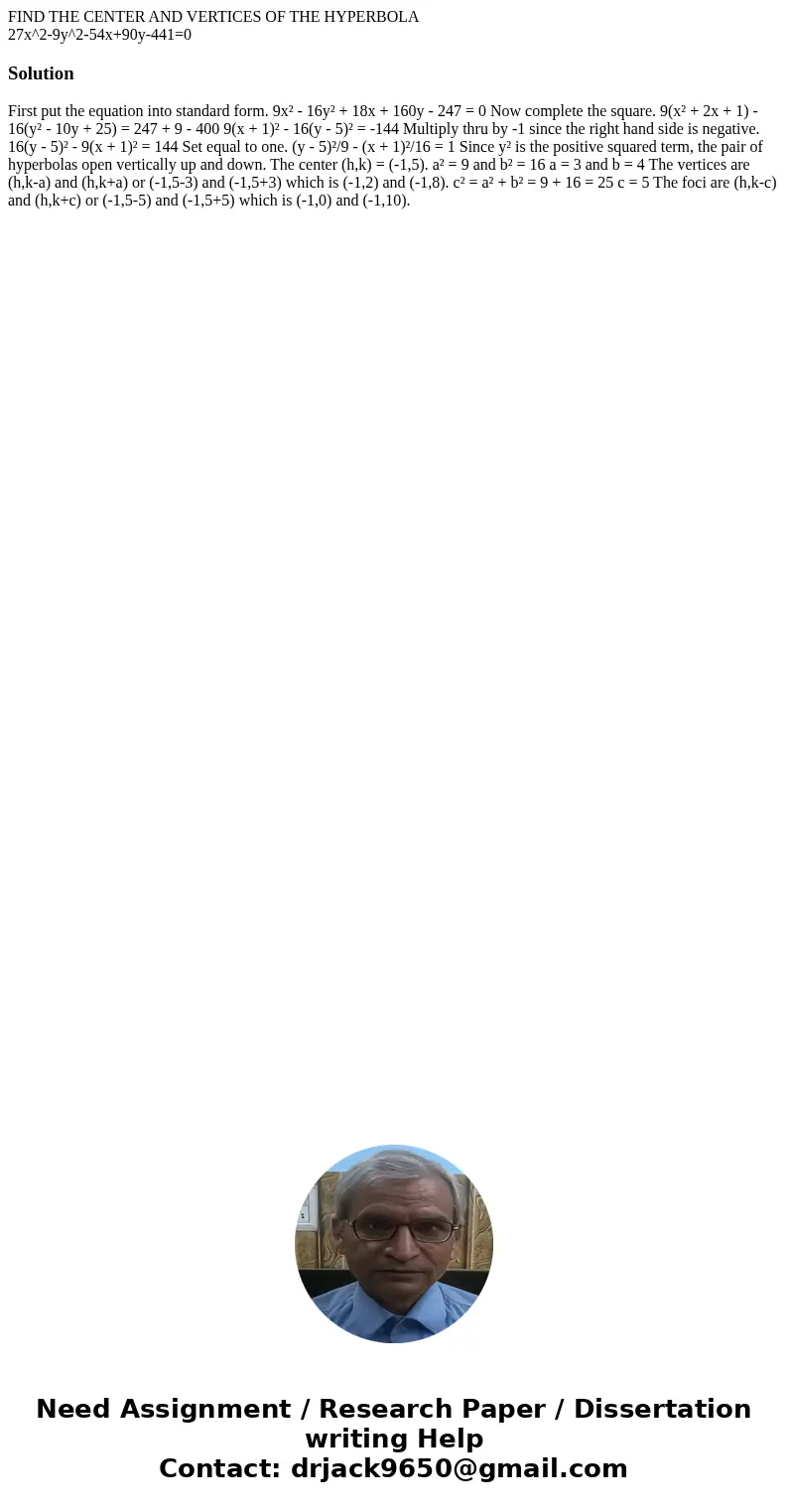 FIND THE CENTER AND VERTICES OF THE HYPERBOLA 27x^2-9y^2-54x+90y-441=0Solution First put the equation into standard form. 9x² - 16y² + 18x + 160y - 247 = 0 Now  FIND THE CENTER AND VERTICES OF THE HYPERBOLA 27x^2-9y^2-54x+90y-441=0Solution First put the equation into standard form. 9x² - 16y² + 18x + 160y - 247 = 0 Now