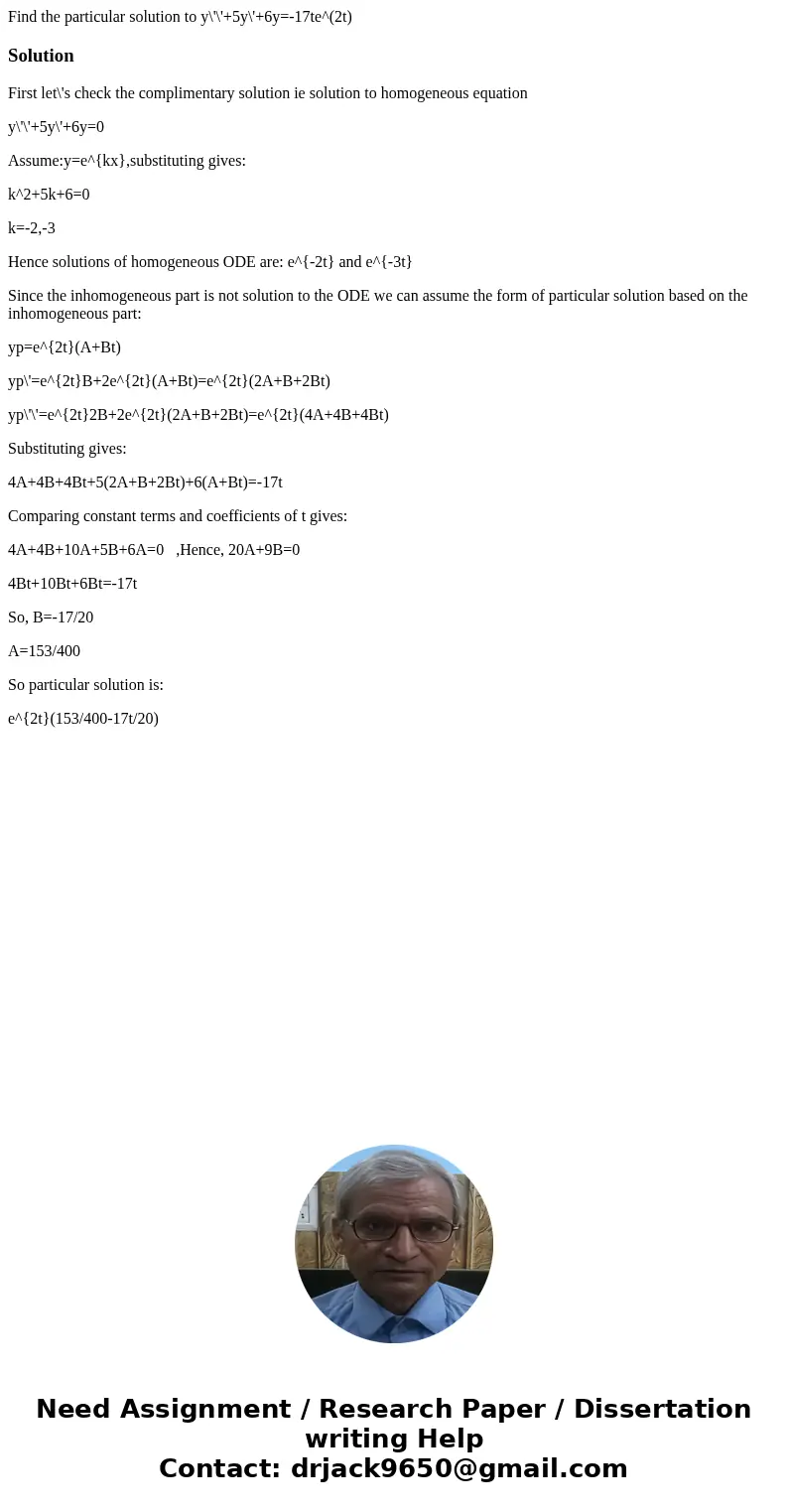 Find the particular solution to y\'\'+5y\'+6y=-17te^(2t)SolutionFirst let\'s check the complimentary solution ie solution to homogeneous equation y\'\'+5y\'+6y= Find the particular solution to y\'\'+5y\'+6y=-17te^(2t)SolutionFirst let\'s check the complimentary solution ie solution to homogeneous equation y\'\'+5y\'+6y=
