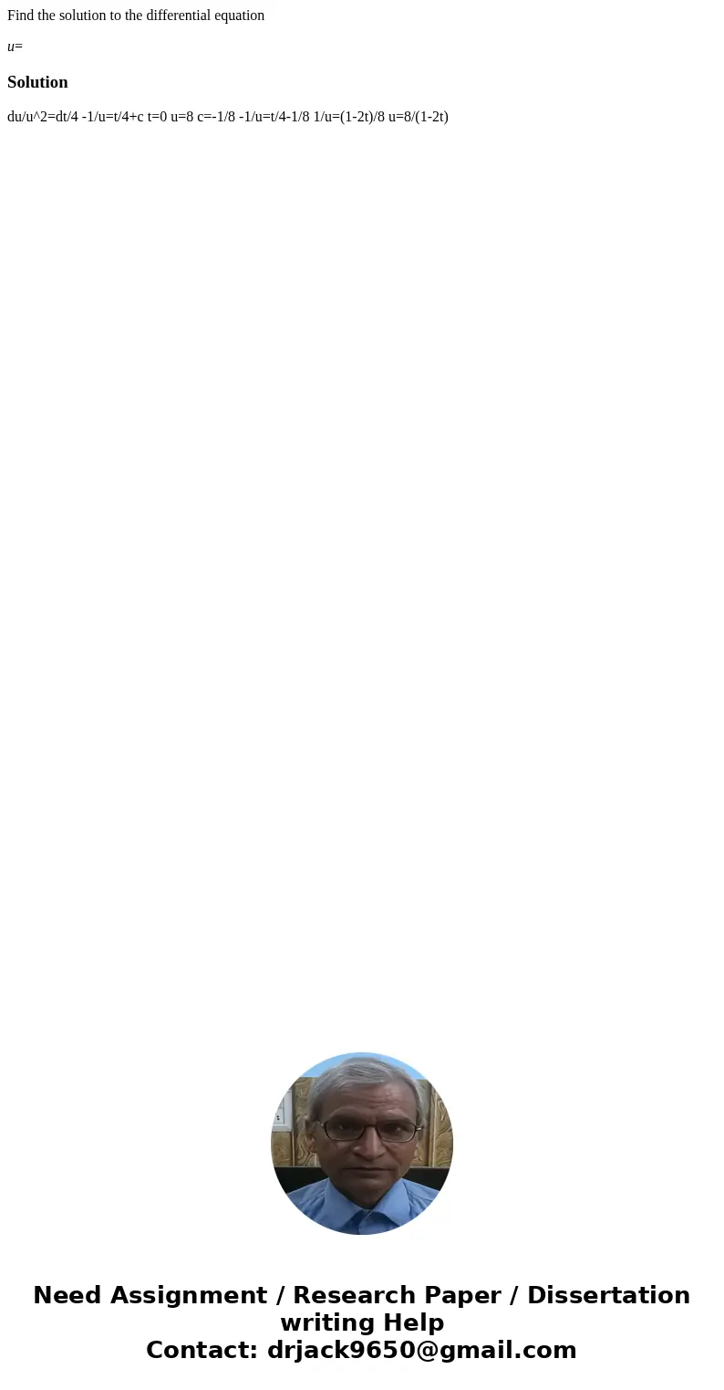  Find the solution to the differential equation u=Solution du/u^2=dt/4 -1/u=t/4+c t=0 u=8 c=-1/8 -1/u=t/4-1/8 1/u=(1-2t)/8 u=8/(1-2t) 