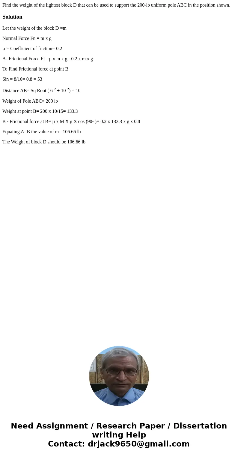  Find the weight of the lightest block D that can be used to support the 200-lb uniform pole ABC in the position shown. SolutionLet the weight of the block D =m