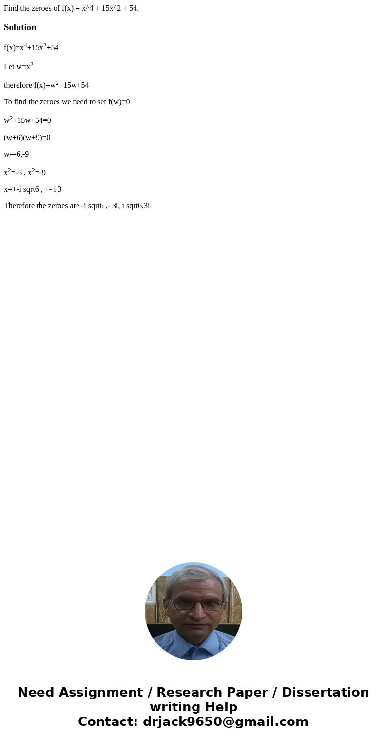  Find the zeroes of f(x) = x^4 + 15x^2 + 54.Solutionf(x)=x4+15x2+54 Let w=x2 therefore f(x)=w2+15w+54 To find the zeroes we need to set f(w)=0 w2+15w+54=0 (w+6)