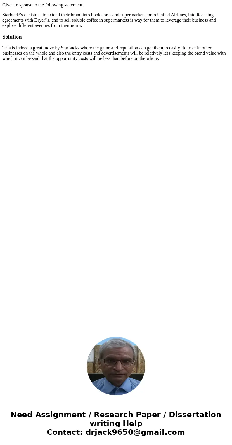Give a response to the following statement: Starbuck\'s decisions to extend their brand into bookstores and supermarkets, onto United Airlines, into licensing a Give a response to the following statement: Starbuck\'s decisions to extend their brand into bookstores and supermarkets, onto United Airlines, into licensing a