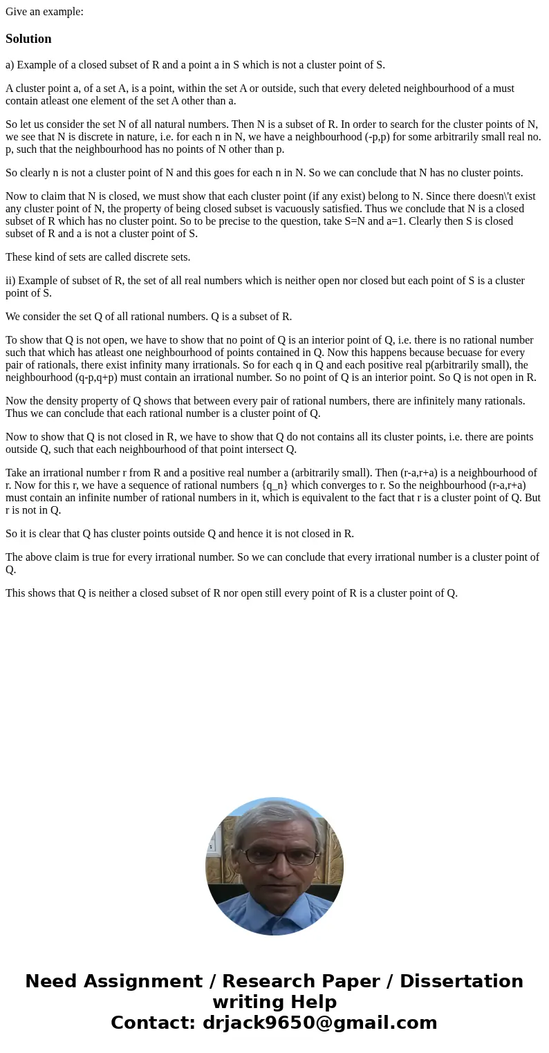 Give an example:Solutiona) Example of a closed subset of R and a point a in S which is not a cluster point of S. A cluster point a, of a set A, is a point, with Give an example:Solutiona) Example of a closed subset of R and a point a in S which is not a cluster point of S. A cluster point a, of a set A, is a point, with