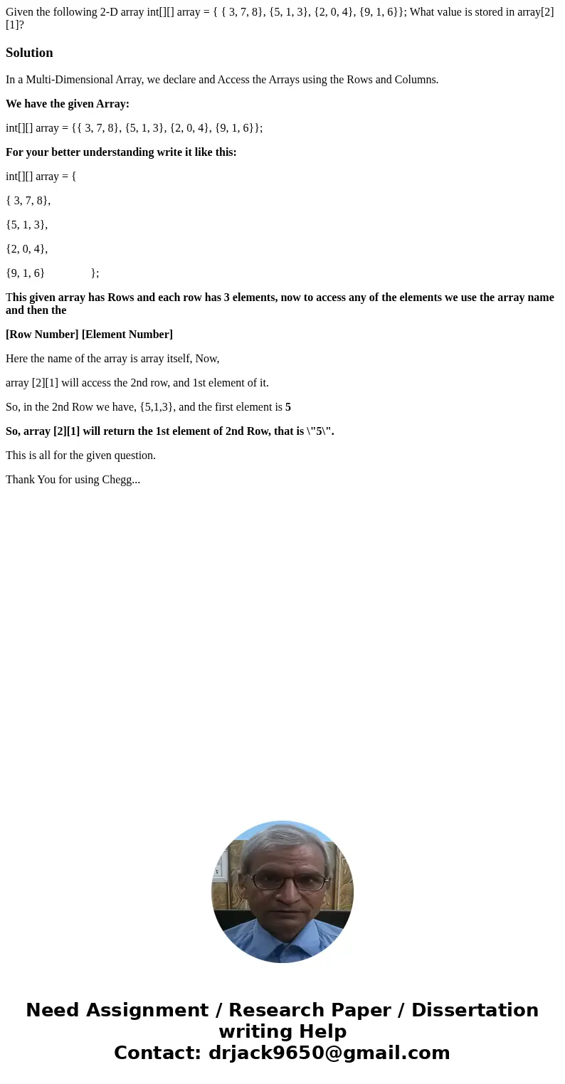Given the following 2-D array int[][] array = { { 3, 7, 8}, {5, 1, 3}, {2, 0, 4}, {9, 1, 6}}; What value is stored in array[2][1]?SolutionIn a Multi-Dimensional