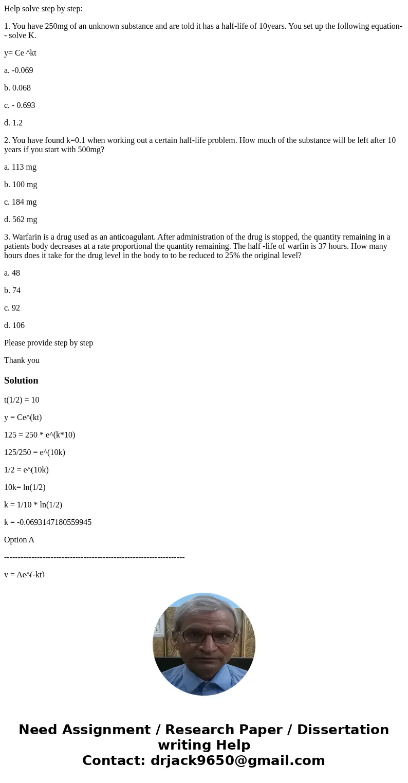 Help solve step by step: 1. You have 250mg of an unknown substance and are told it has a half-life of 10years. You set up the following equation-- solve K. y= C Help solve step by step: 1. You have 250mg of an unknown substance and are told it has a half-life of 10years. You set up the following equation-- solve K. y= C