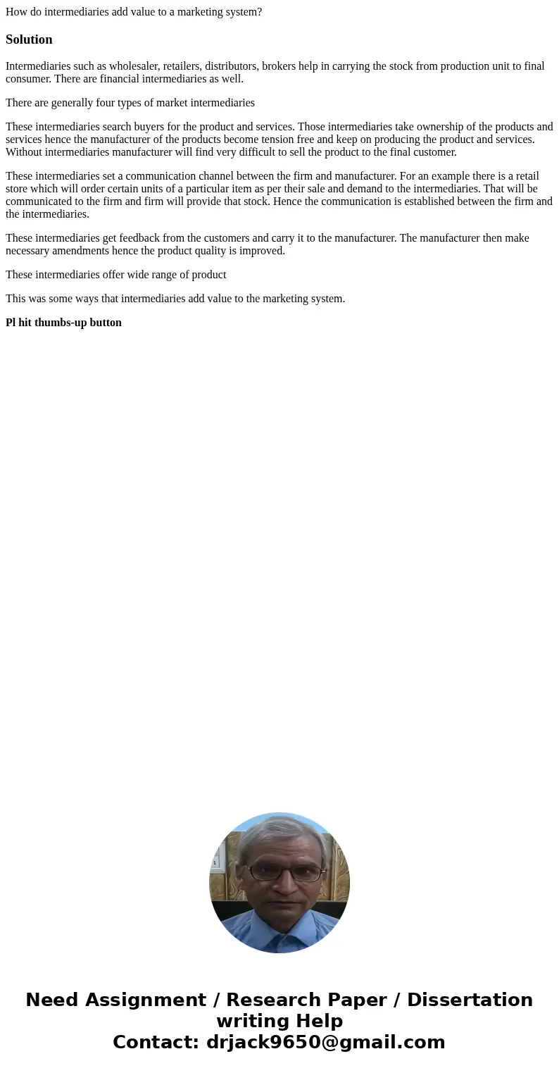 How do intermediaries add value to a marketing system?SolutionIntermediaries such as wholesaler, retailers, distributors, brokers help in carrying the stock fro