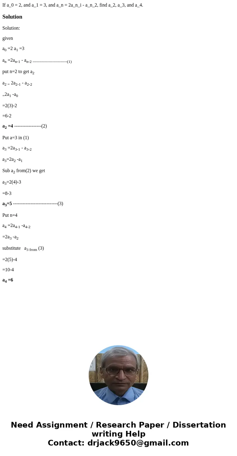 If a_0 = 2, and a_1 = 3, and a_n = 2a_n_i - a_n_2, find a_2, a_3, and a_4.SolutionSolution: given a0 =2 a1 =3 an =2an-1 - an-2 --------------------------(1) pu  If a_0 = 2, and a_1 = 3, and a_n = 2a_n_i - a_n_2, find a_2, a_3, and a_4.SolutionSolution: given a0 =2 a1 =3 an =2an-1 - an-2 --------------------------(1) pu