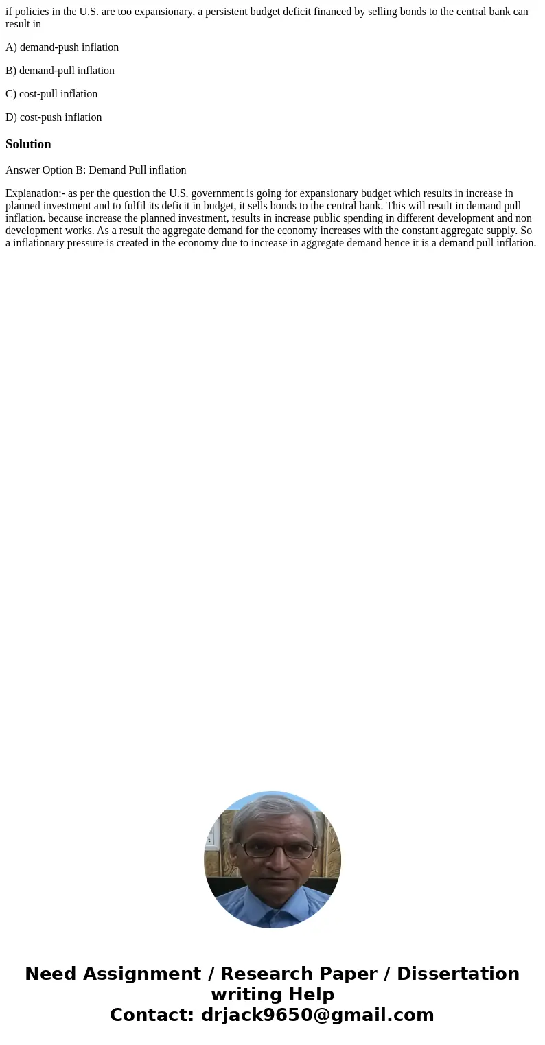 if policies in the U.S. are too expansionary, a persistent budget deficit financed by selling bonds to the central bank can result in A) demand-push inflation B
