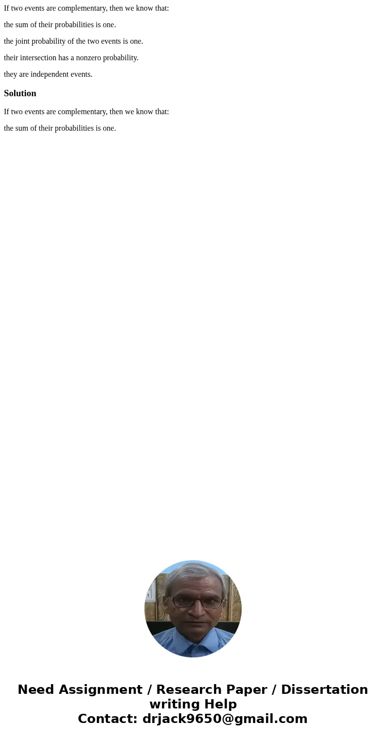If two events are complementary, then we know that: the sum of their probabilities is one. the joint probability of the two events is one. their intersection ha If two events are complementary, then we know that: the sum of their probabilities is one. the joint probability of the two events is one. their intersection ha