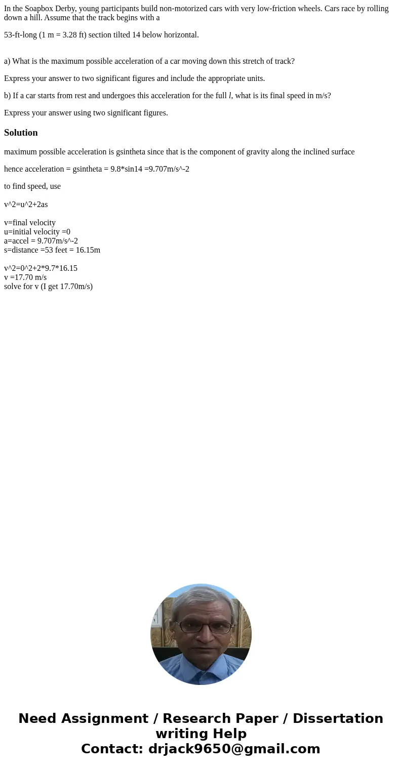 In the Soapbox Derby, young participants build non-motorized cars with very low-friction wheels. Cars race by rolling down a hill. Assume that the track begins  In the Soapbox Derby, young participants build non-motorized cars with very low-friction wheels. Cars race by rolling down a hill. Assume that the track begins