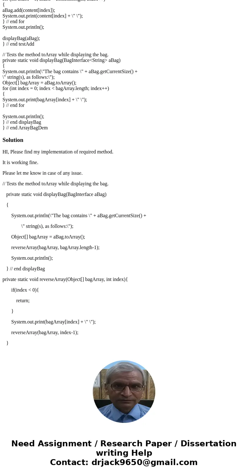 Included are the ArrayBag.java and BagInterface.java files. These do not need modification.Also included is a modified ArrayBagDemo.java file. For this assignme Included are the ArrayBag.java and BagInterface.java files. These do not need modification.Also included is a modified ArrayBagDemo.java file. For this assignme