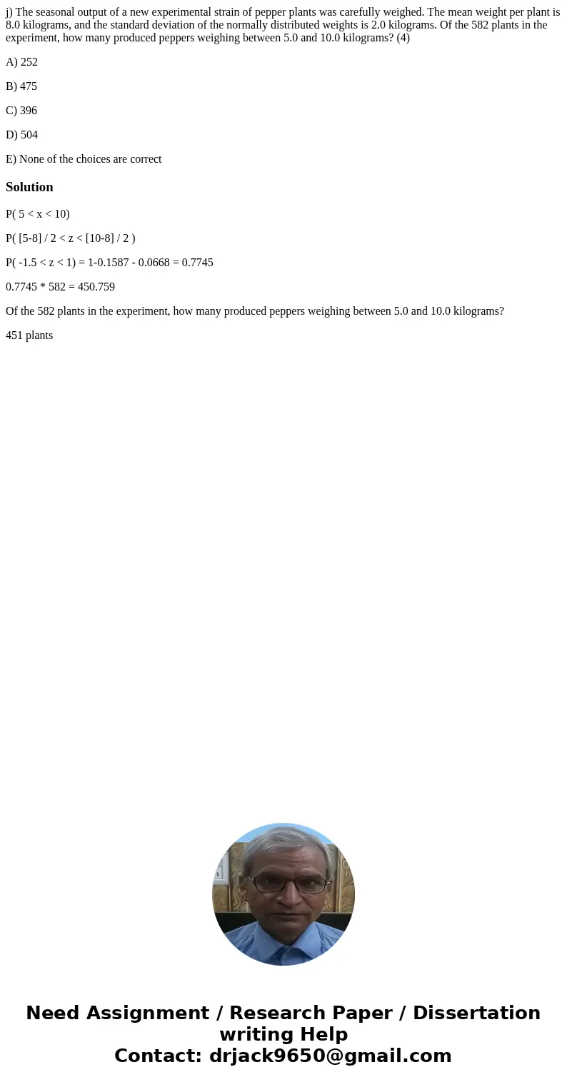 j) The seasonal output of a new experimental strain of pepper plants was carefully weighed. The mean weight per plant is 8.0 kilograms, and the standard deviati j) The seasonal output of a new experimental strain of pepper plants was carefully weighed. The mean weight per plant is 8.0 kilograms, and the standard deviati
