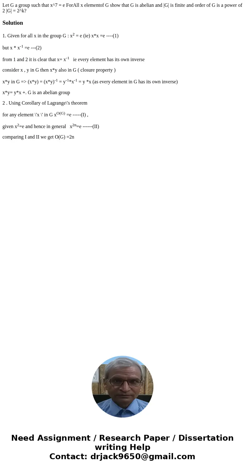 Let G a group such that x^7 = e ForAll x elementof G show that G is abelian and |G| is finite and order of G is a power of 2 |G| = 2^k?Solution1. Given for all  Let G a group such that x^7 = e ForAll x elementof G show that G is abelian and |G| is finite and order of G is a power of 2 |G| = 2^k?Solution1. Given for all