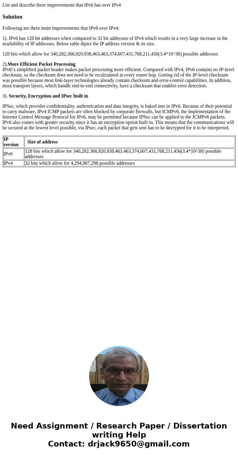 List and describe three improvements that IPv6 has over IPv4SolutionFollowing are three main improvements that IPv6 over IPv4: 1). IPv6 has 128 bit addresses wh List and describe three improvements that IPv6 has over IPv4SolutionFollowing are three main improvements that IPv6 over IPv4: 1). IPv6 has 128 bit addresses wh
