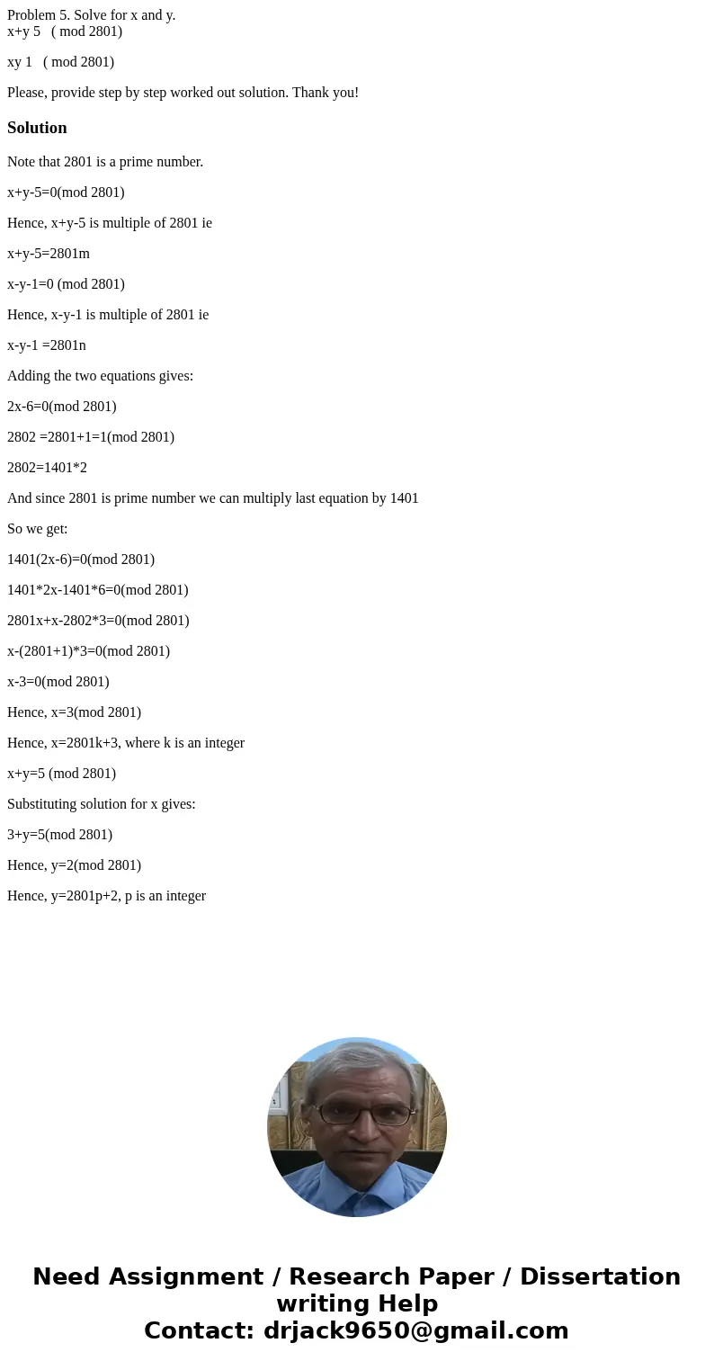 Problem 5. Solve for x and y. x+y 5 ( mod 2801) xy 1 ( mod 2801) Please, provide step by step worked out solution. Thank you!SolutionNote that 2801 is a prime n Problem 5. Solve for x and y. x+y 5 ( mod 2801) xy 1 ( mod 2801) Please, provide step by step worked out solution. Thank you!SolutionNote that 2801 is a prime n