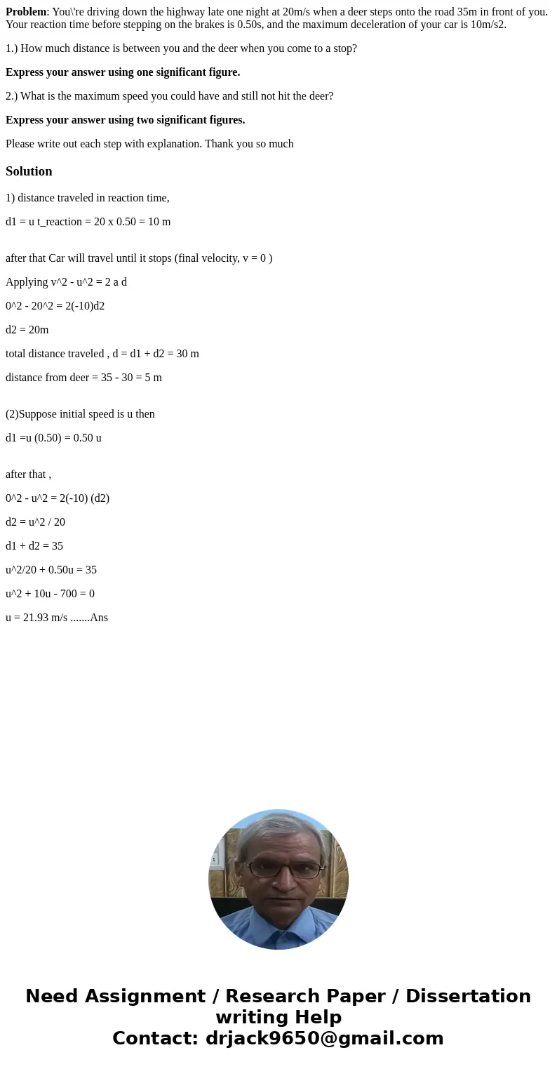 Problem: You\'re driving down the highway late one night at 20m/s when a deer steps onto the road 35m in front of you. Your reaction time before stepping on the Problem: You\'re driving down the highway late one night at 20m/s when a deer steps onto the road 35m in front of you. Your reaction time before stepping on the
