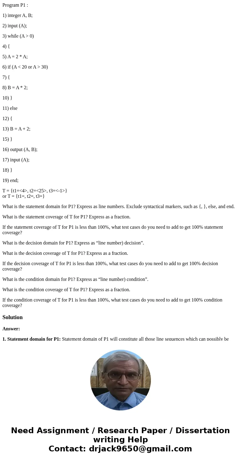 Program P1 : 1) integer A, B; 2) input (A); 3) while (A > 0) 4) { 5) A = 2 * A; 6) if (A < 20 or A > 30) 7) { 8) B = A * 2; 10) } 11) else 12) { 13) B 