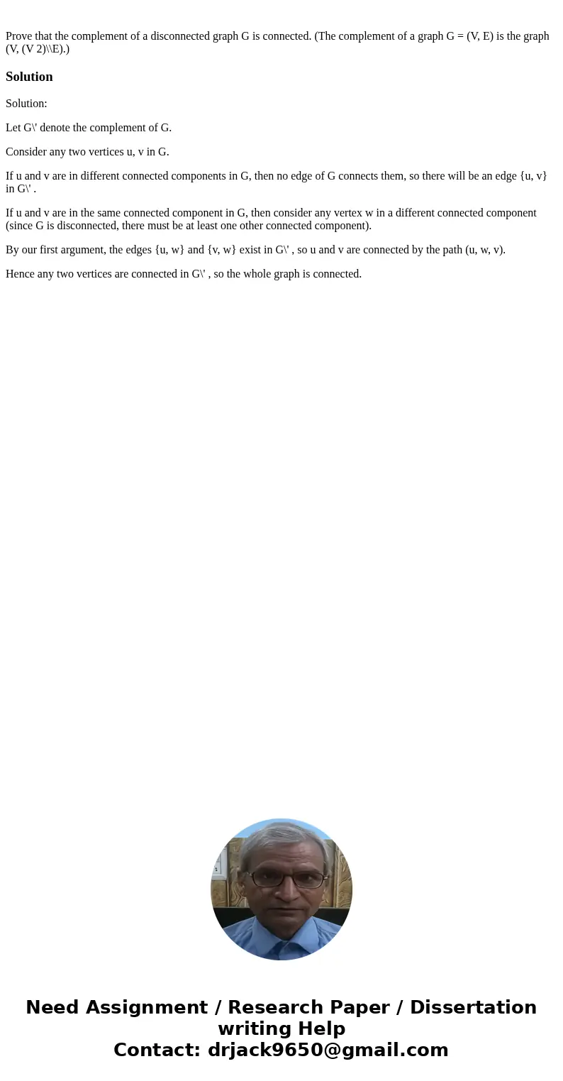 Prove that the complement of a disconnected graph G is connected. (The complement of a graph G = (V, E) is the graph (V, (V 2)\\E).)SolutionSolution: Let G\' d  Prove that the complement of a disconnected graph G is connected. (The complement of a graph G = (V, E) is the graph (V, (V 2)\\E).)SolutionSolution: Let G\' d