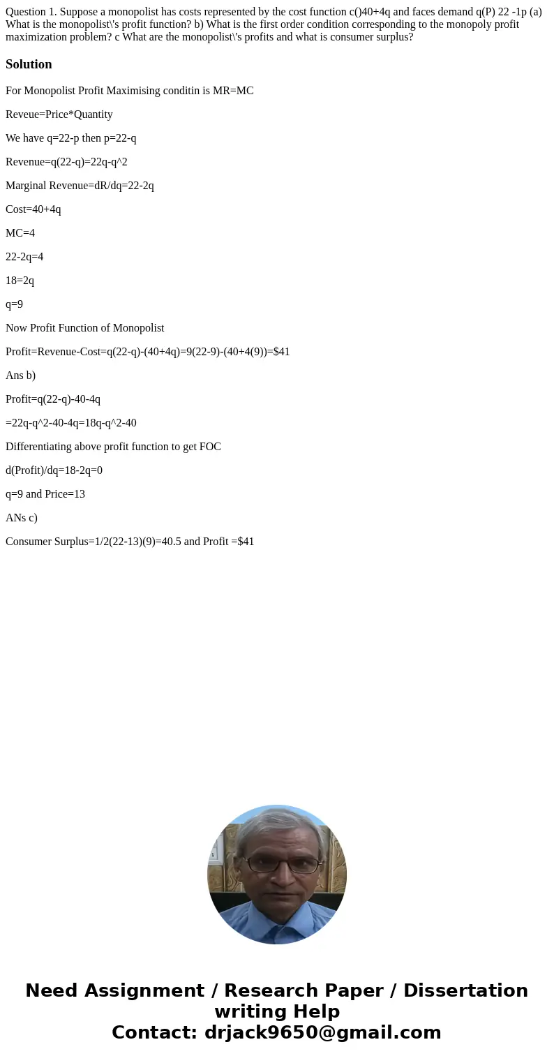 Question 1. Suppose a monopolist has costs represented by the cost function c()40+4q and faces demand q(P) 22 -1p (a) What is the monopolist\'s profit function  Question 1. Suppose a monopolist has costs represented by the cost function c()40+4q and faces demand q(P) 22 -1p (a) What is the monopolist\'s profit function