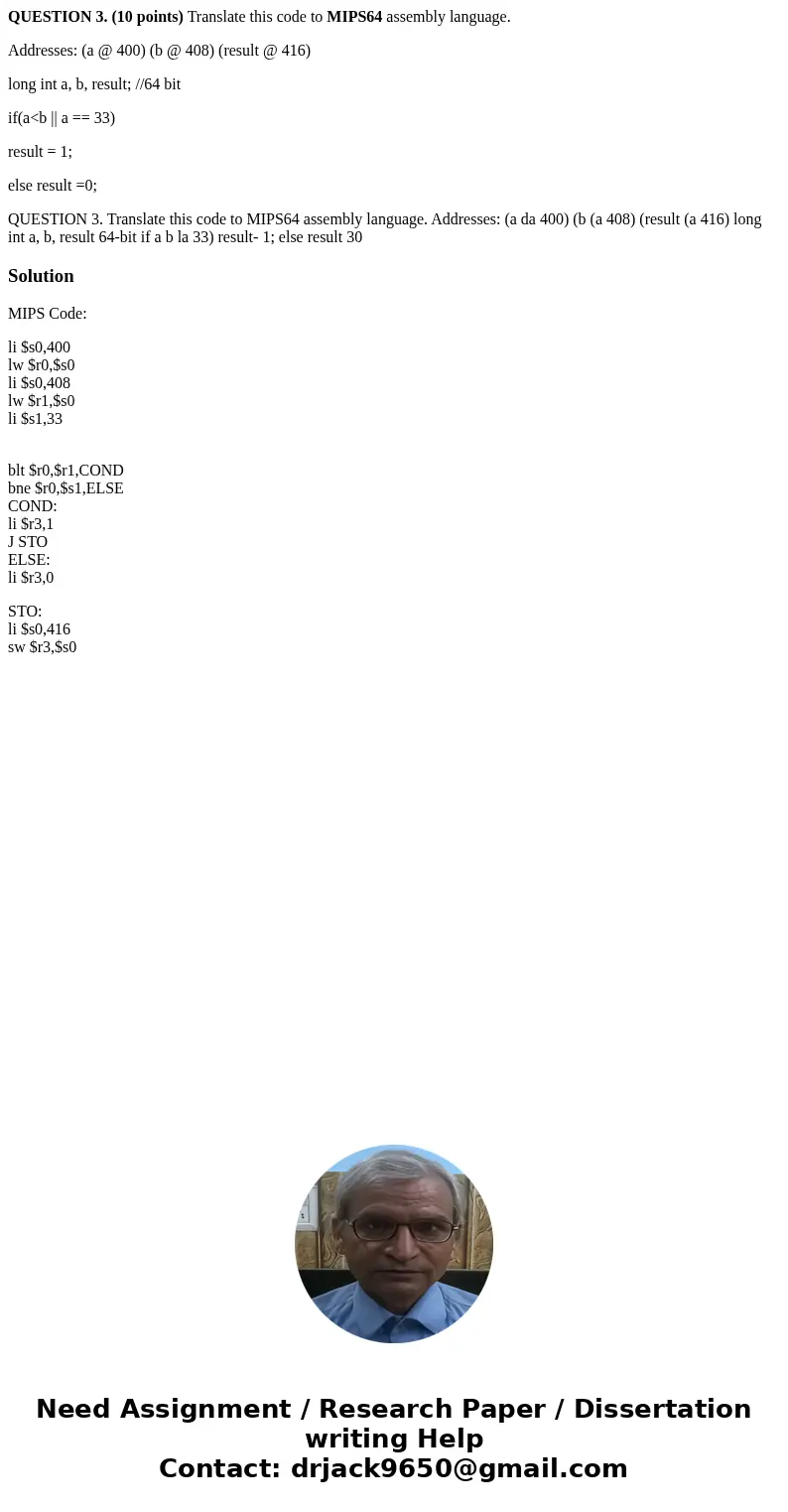 QUESTION 3. (10 points) Translate this code to MIPS64 assembly language. Addresses: (a @ 400) (b @ 408) (result @ 416) long int a, b, result; //64 bit if(a<b QUESTION 3. (10 points) Translate this code to MIPS64 assembly language. Addresses: (a @ 400) (b @ 408) (result @ 416) long int a, b, result; //64 bit if(a<b