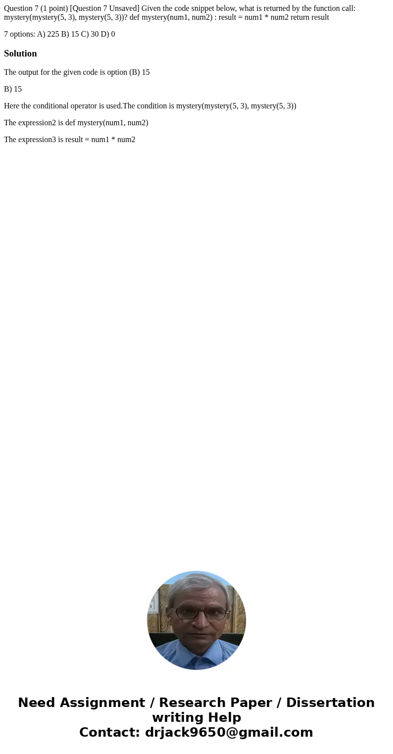 Question 7 (1 point) [Question 7 Unsaved] Given the code snippet below, what is returned by the function call: mystery(mystery(5, 3), mystery(5, 3))? def myster