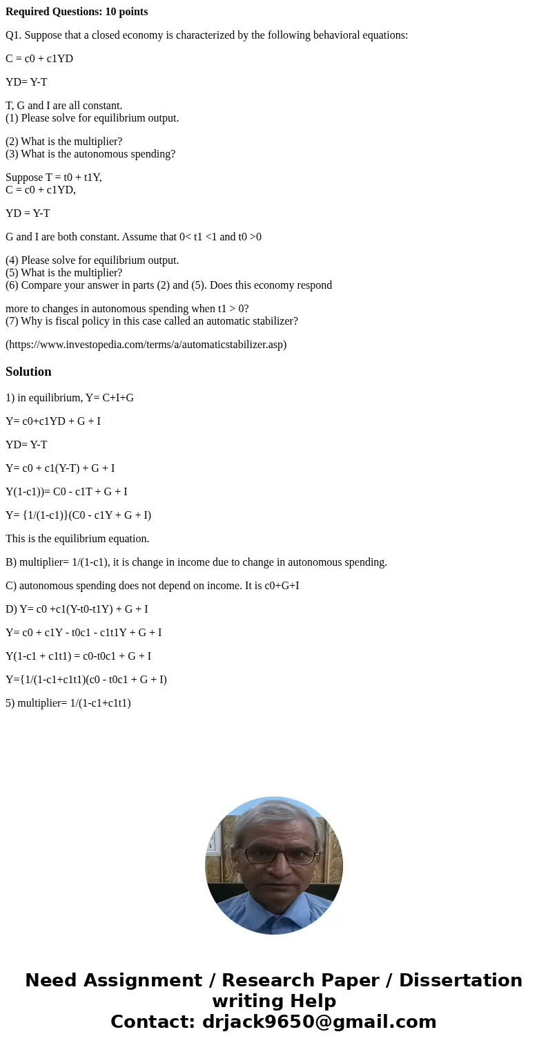 Required Questions: 10 points Q1. Suppose that a closed economy is characterized by the following behavioral equations: C = c0 + c1YD YD= Y-T T, G and I are all Required Questions: 10 points Q1. Suppose that a closed economy is characterized by the following behavioral equations: C = c0 + c1YD YD= Y-T T, G and I are all