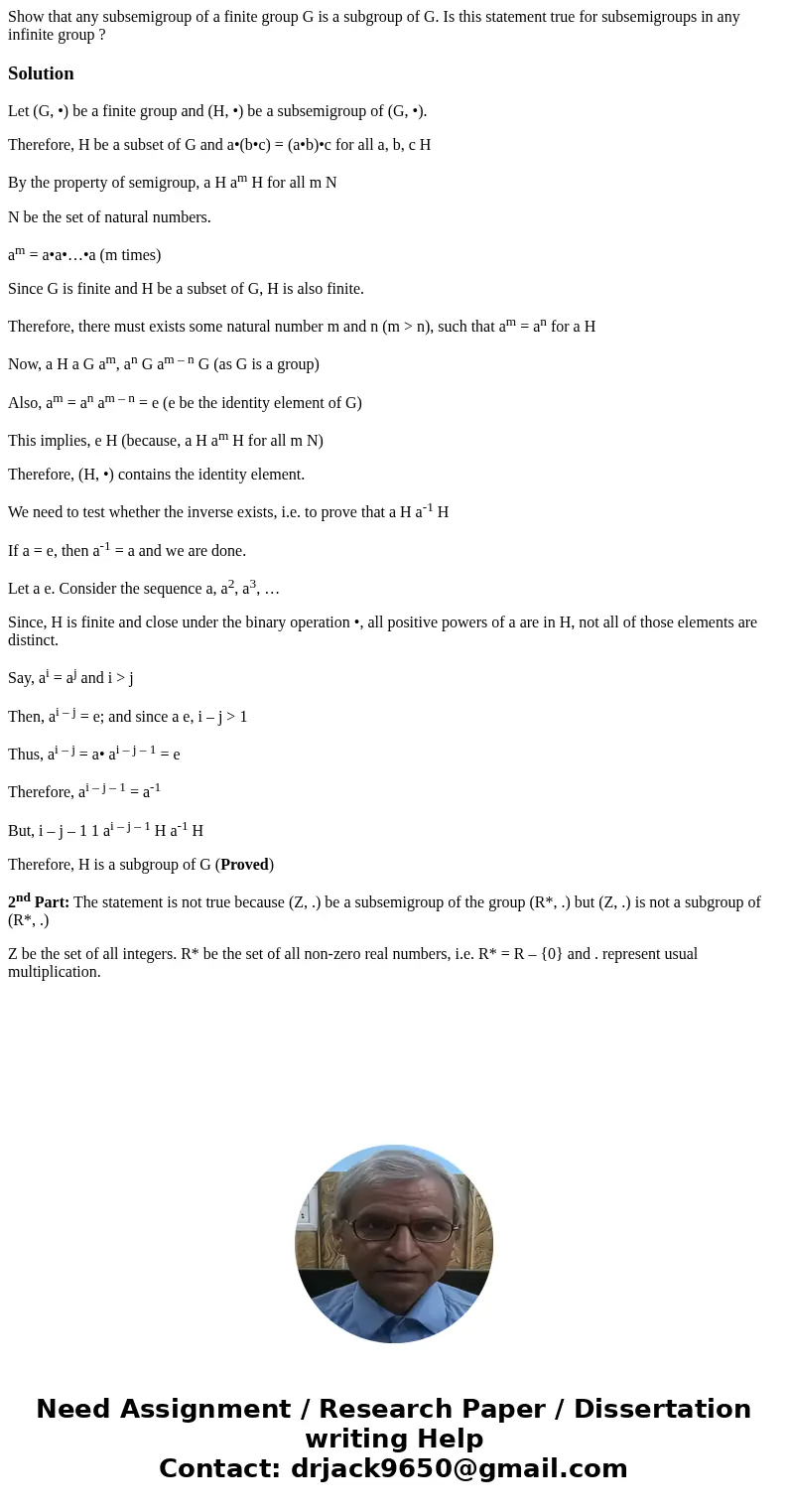 Show that any subsemigroup of a finite group G is a subgroup of G. Is this statement true for subsemigroups in any infinite group ? SolutionLet (G, •) be a fin
