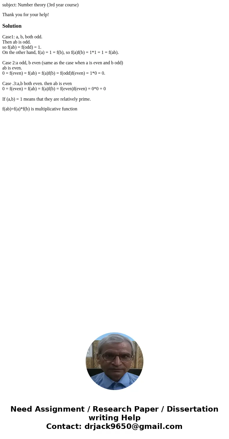subject: Number theory (3rd year course) Thank you for your help!SolutionCase1: a, b, both odd. Then ab is odd. so f(ab) = f(odd) = 1. On the other hand, f(a) = subject: Number theory (3rd year course) Thank you for your help!SolutionCase1: a, b, both odd. Then ab is odd. so f(ab) = f(odd) = 1. On the other hand, f(a) =
