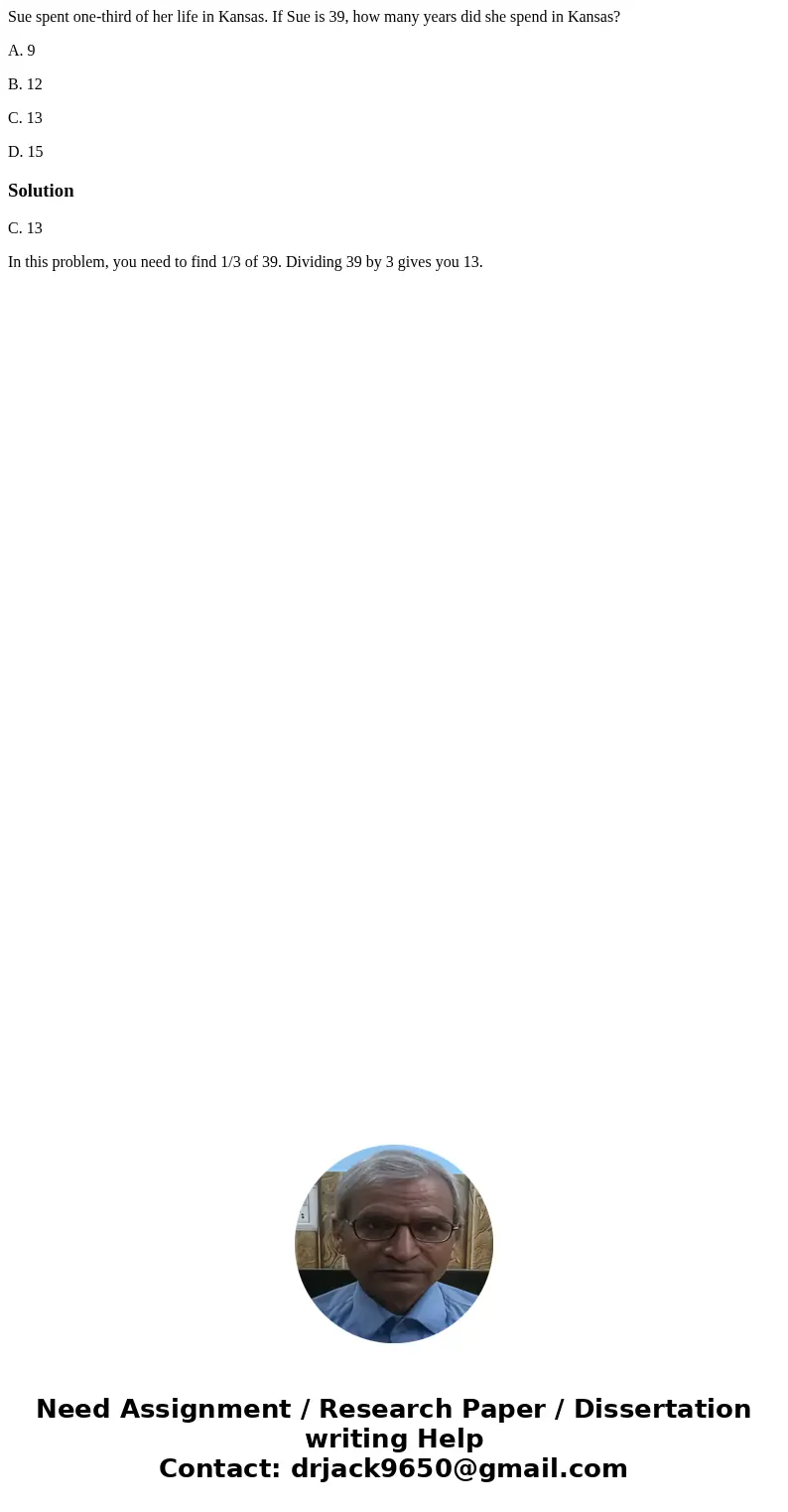 Sue spent one-third of her life in Kansas. If Sue is 39, how many years did she spend in Kansas? A. 9 B. 12 C. 13 D. 15SolutionC. 13 In this problem, you need t Sue spent one-third of her life in Kansas. If Sue is 39, how many years did she spend in Kansas? A. 9 B. 12 C. 13 D. 15SolutionC. 13 In this problem, you need t