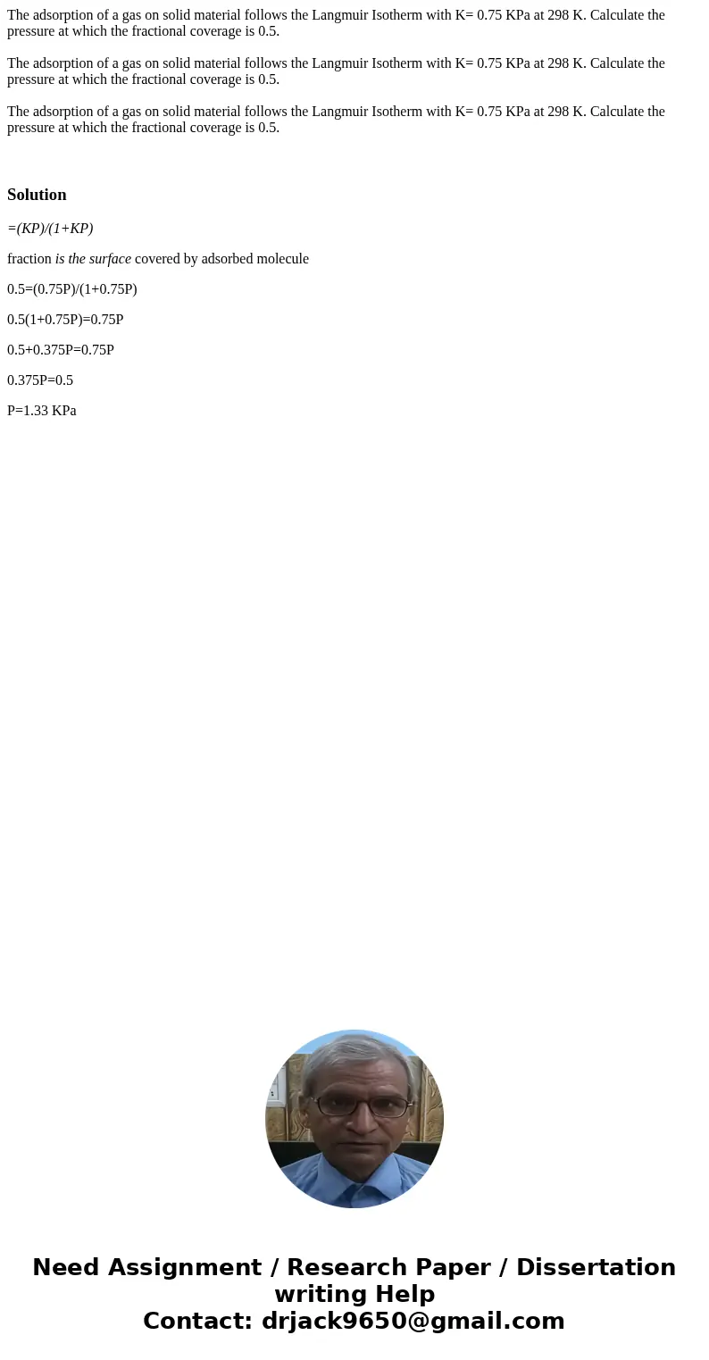 The adsorption of a gas on solid material follows the Langmuir Isotherm with K= 0.75 KPa at 298 K. Calculate the pressure at which the fractional coverage is 0  The adsorption of a gas on solid material follows the Langmuir Isotherm with K= 0.75 KPa at 298 K. Calculate the pressure at which the fractional coverage is 0