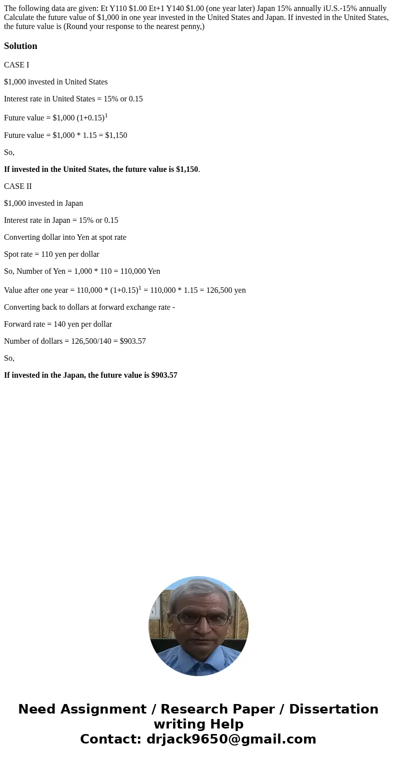 The following data are given: Et Y110 $1.00 Et+1 Y140 $1.00 (one year later) Japan 15% annually iU.S.-15% annually Calculate the future value of $1,000 in one   The following data are given: Et Y110 $1.00 Et+1 Y140 $1.00 (one year later) Japan 15% annually iU.S.-15% annually Calculate the future value of $1,000 in one