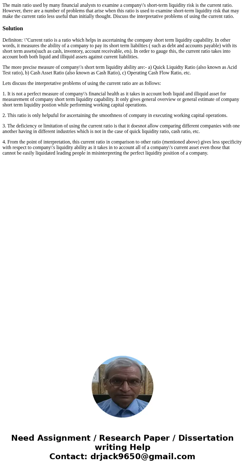 The main ratio used by many financial analysts to examine a company\'s short-term liquidity risk is the current ratio. However, there are a number of problems t