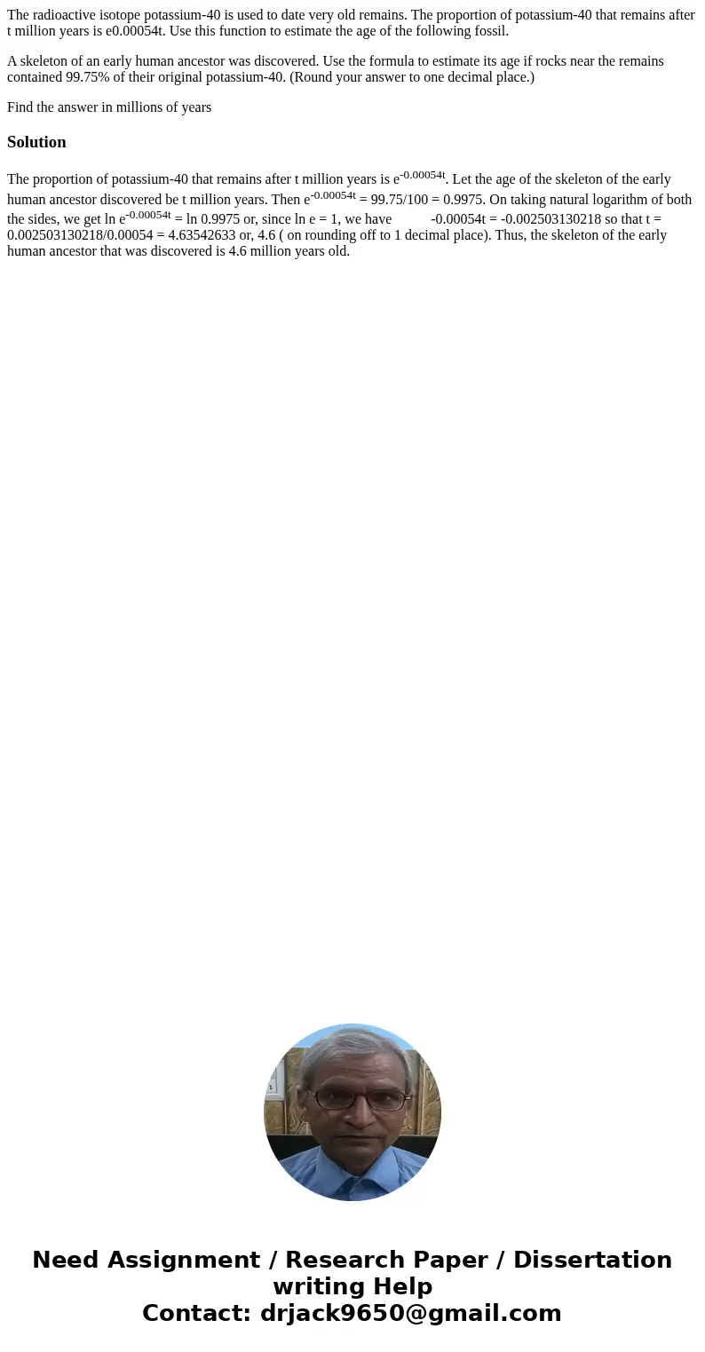 The radioactive isotope potassium-40 is used to date very old remains. The proportion of potassium-40 that remains after t million years is e0.00054t. Use this  The radioactive isotope potassium-40 is used to date very old remains. The proportion of potassium-40 that remains after t million years is e0.00054t. Use this