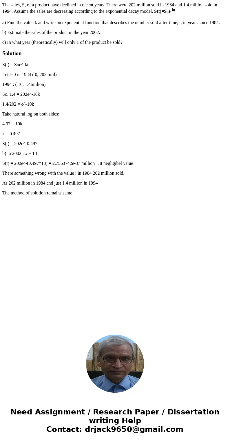 The sales, S, of a product have declined in recent years. There were 202 million sold in 1984 and 1.4 million sold in 1994. Assume the sales are decreasing acco