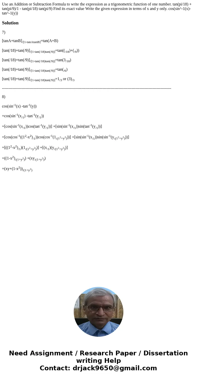 Use an Addition or Subtraction Formula to write the expression as a trigonometric function of one number. tan(pi/18) + tan(pi/9)/1 - tan(pi/18) tan(pi/9) Find   Use an Addition or Subtraction Formula to write the expression as a trigonometric function of one number. tan(pi/18) + tan(pi/9)/1 - tan(pi/18) tan(pi/9) Find
