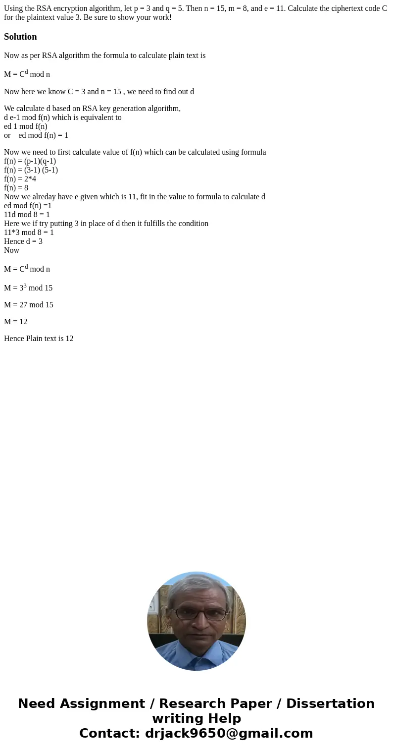 Using the RSA encryption algorithm, let p = 3 and q = 5. Then n = 15, m = 8, and e = 11. Calculate the ciphertext code C for the plaintext value 3. Be sure to s Using the RSA encryption algorithm, let p = 3 and q = 5. Then n = 15, m = 8, and e = 11. Calculate the ciphertext code C for the plaintext value 3. Be sure to s