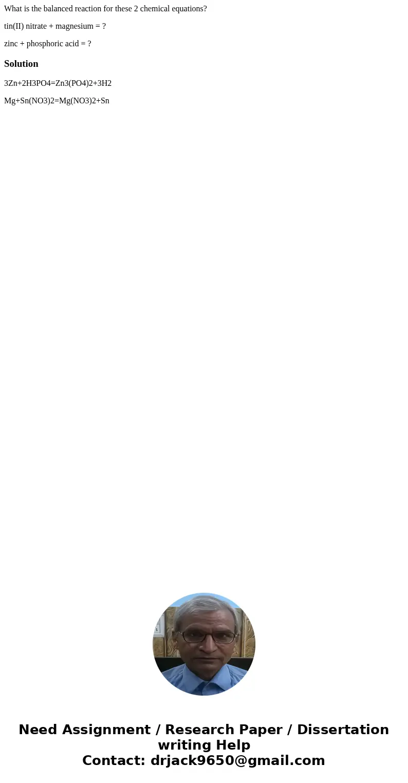What is the balanced reaction for these 2 chemical equations? tin(II) nitrate + magnesium = ? zinc + phosphoric acid = ?Solution 3Zn+2H3PO4=Zn3(PO4)2+3H2 Mg+Sn( What is the balanced reaction for these 2 chemical equations? tin(II) nitrate + magnesium = ? zinc + phosphoric acid = ?Solution 3Zn+2H3PO4=Zn3(PO4)2+3H2 Mg+Sn(