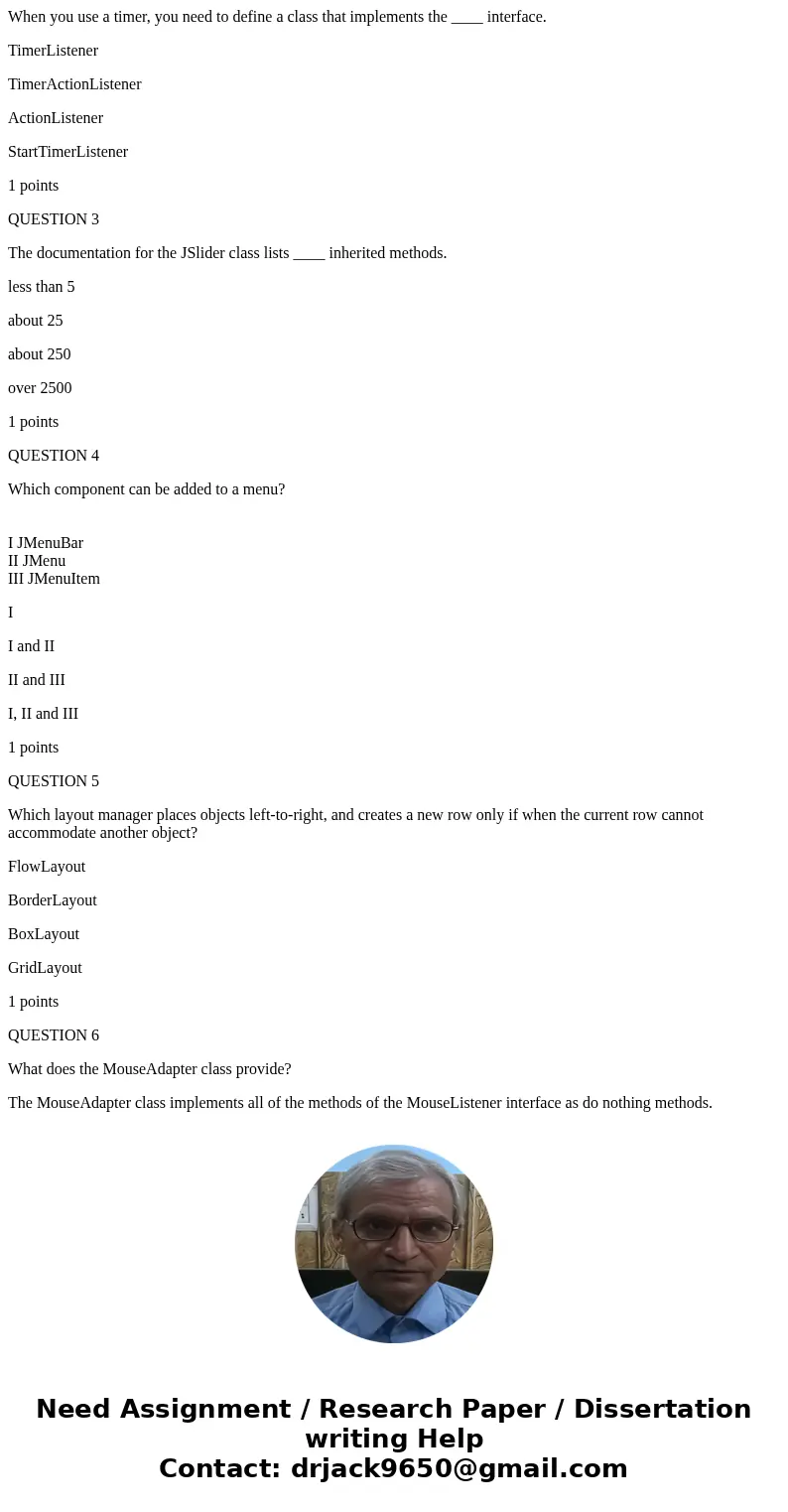 When you use a timer, you need to define a class that implements the ____ interface. TimerListener TimerActionListener ActionListener StartTimerListener 1 point When you use a timer, you need to define a class that implements the ____ interface. TimerListener TimerActionListener ActionListener StartTimerListener 1 point