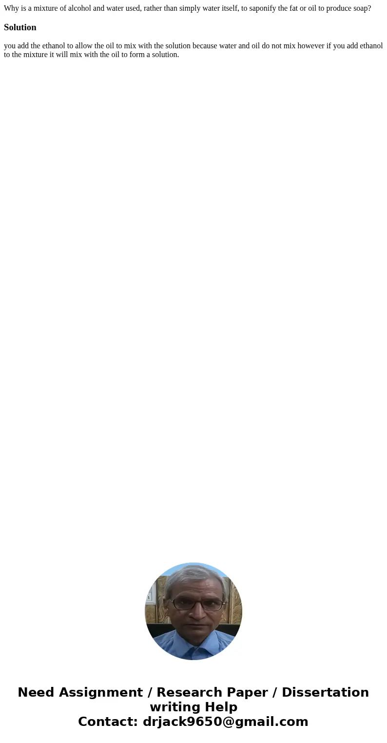 Why is a mixture of alcohol and water used, rather than simply water itself, to saponify the fat or oil to produce soap?Solution you add the ethanol to allow th Why is a mixture of alcohol and water used, rather than simply water itself, to saponify the fat or oil to produce soap?Solution you add the ethanol to allow th