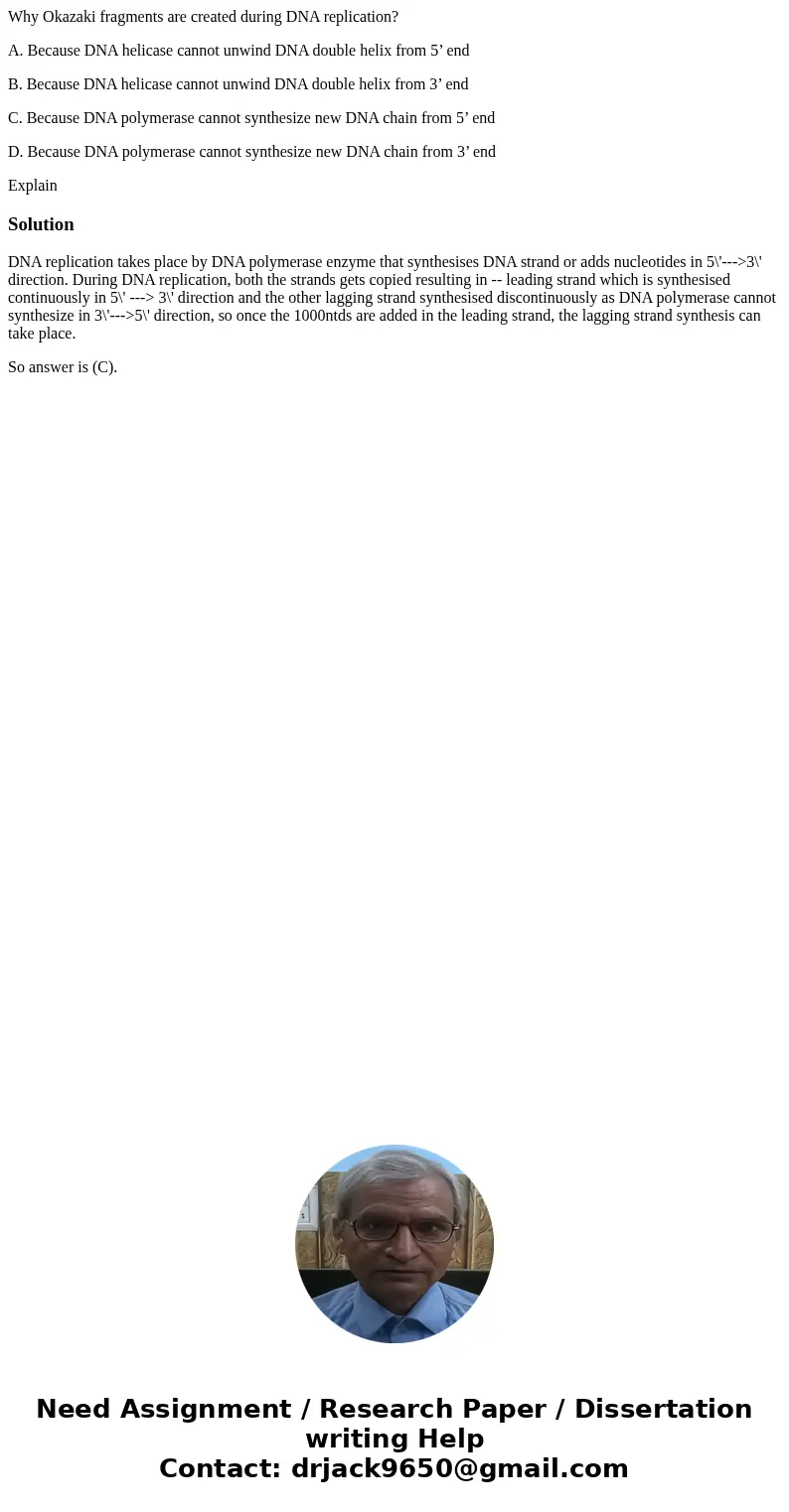 Why Okazaki fragments are created during DNA replication? A. Because DNA helicase cannot unwind DNA double helix from 5’ end B. Because DNA helicase cannot unwi Why Okazaki fragments are created during DNA replication? A. Because DNA helicase cannot unwind DNA double helix from 5’ end B. Because DNA helicase cannot unwi