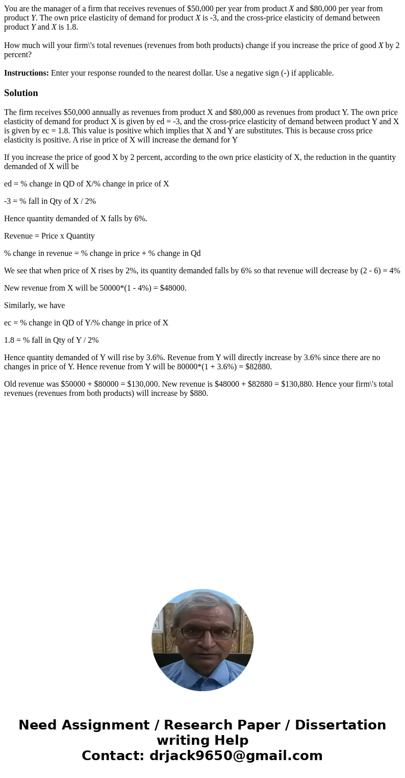 You are the manager of a firm that receives revenues of $50,000 per year from product X and $80,000 per year from product Y. The own price elasticity of demand  You are the manager of a firm that receives revenues of $50,000 per year from product X and $80,000 per year from product Y. The own price elasticity of demand