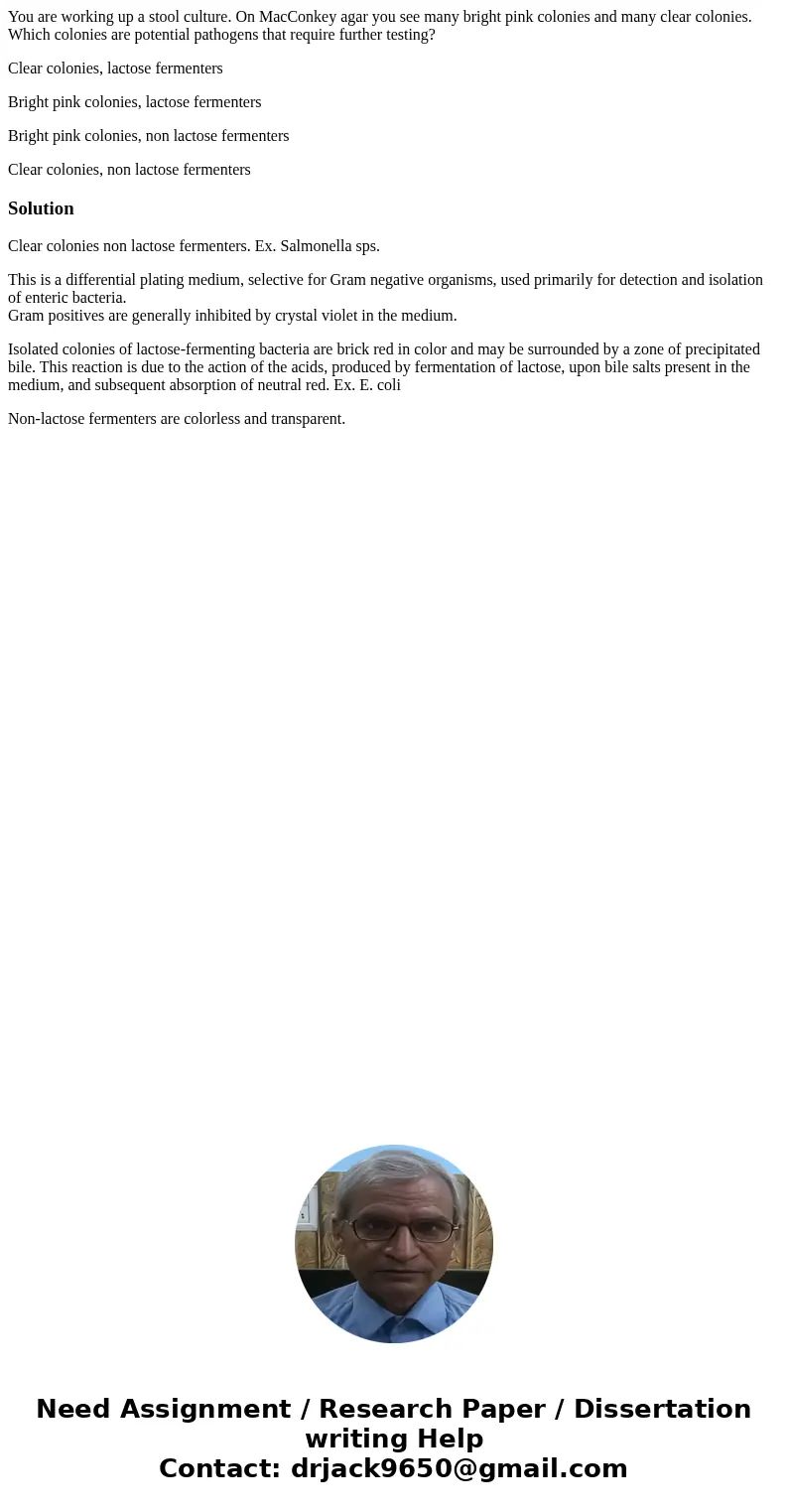 You are working up a stool culture. On MacConkey agar you see many bright pink colonies and many clear colonies. Which colonies are potential pathogens that req